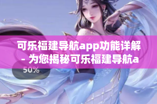 可乐福建导航app功能详解 - 为您揭秘可乐福建导航app的强大功能