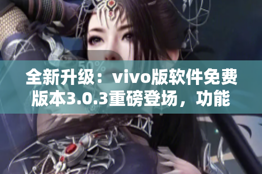 全新升级：vivo版软件免费版本3.0.3重磅登场，功能更强大