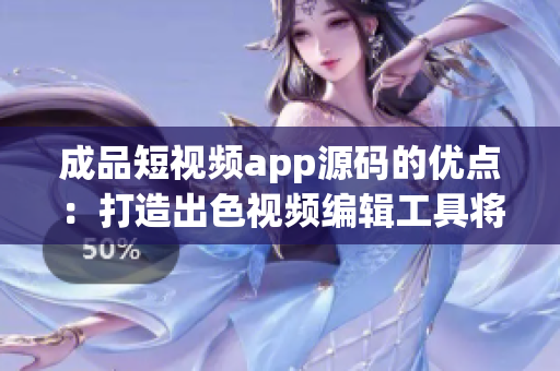 成品短视频app源码的优点：打造出色视频编辑工具将成为实现你的创意的艺术园地