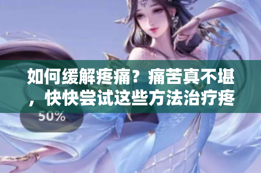 如何缓解疼痛？痛苦真不堪，快快尝试这些方法治疗疼痛吧！