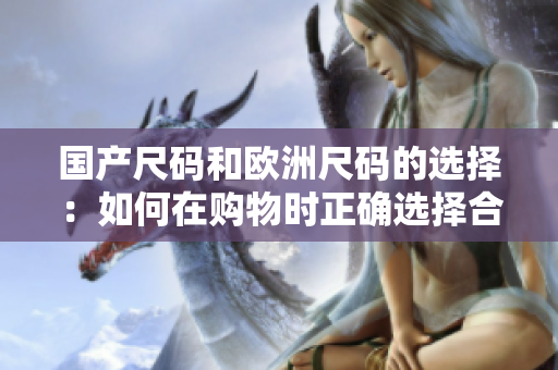 国产尺码和欧洲尺码的选择：如何在购物时正确选择合适的尺码？
