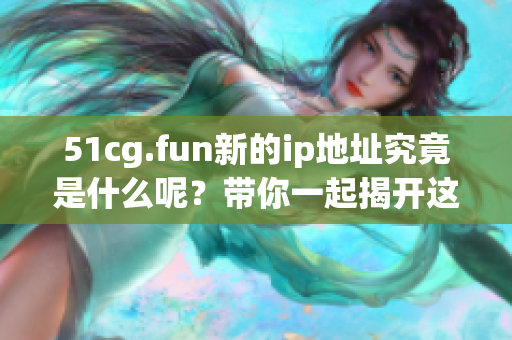 51cg.fun新的ip地址究竟是什么呢？带你一起揭开这个谜底