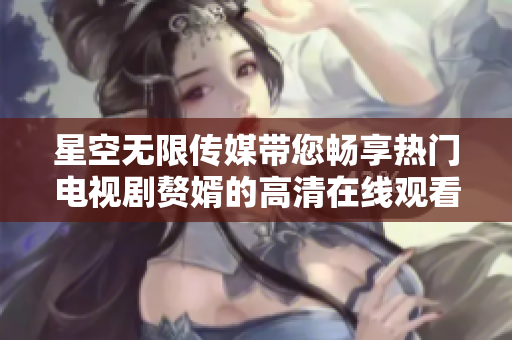 星空无限传媒带您畅享热门电视剧赘婿的高清在线观看体验