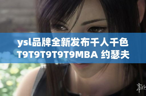 ysl品牌全新发布千人千色T9T9T9T9T9MBA 约瑟夫 r7 最新款式展示