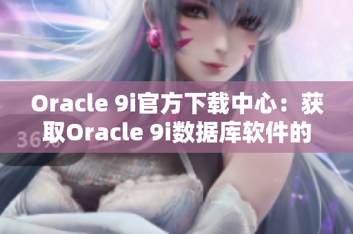 Oracle 9i官方下载中心：获取Oracle 9i数据库软件的最新发布版本