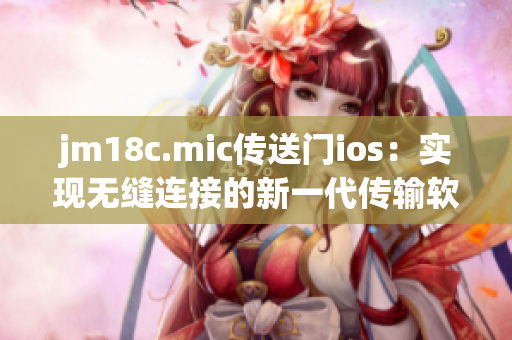 jm18c.mic传送门ios：实现无缝连接的新一代传输软件