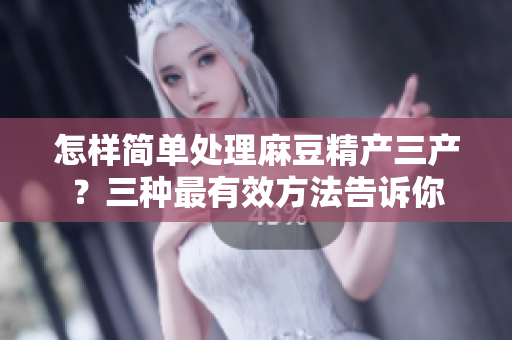 怎样简单处理麻豆精产三产？三种最有效方法告诉你