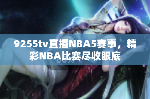 9255tv直播NBA5赛事，精彩NBA比赛尽收眼底