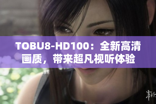 TOBU8-HD100：全新高清画质，带来超凡视听体验