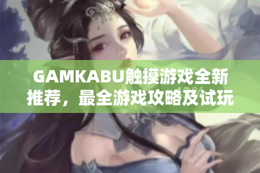 GAMKABU触摸游戏全新推荐，最全游戏攻略及试玩推荐