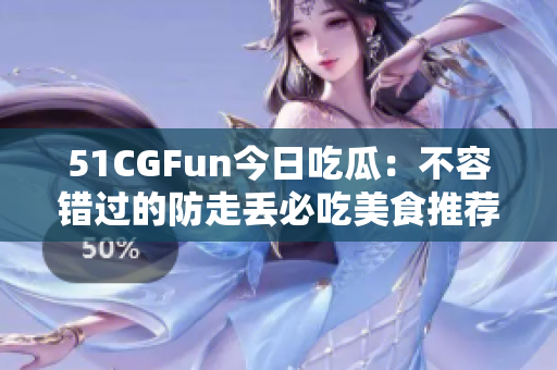 51CGFun今日吃瓜：不容错过的防走丢必吃美食推荐