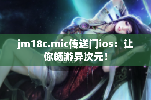 jm18c.mic传送门ios：让你畅游异次元！