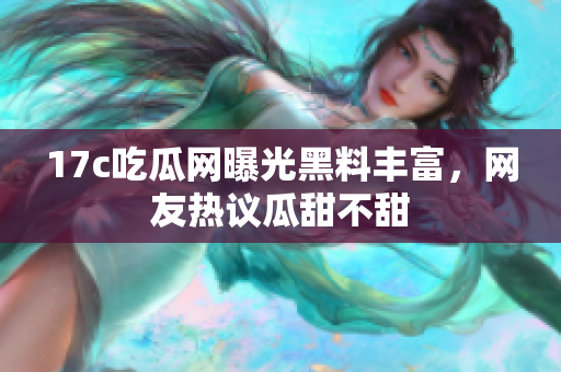 17c吃瓜网曝光黑料丰富，网友热议瓜甜不甜