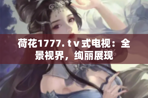 荷花1777. tⅴ式电视：全景视界，绚丽展现