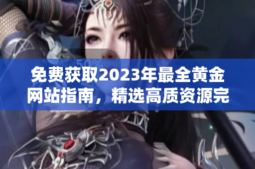 免费获取2023年最全黄金网站指南，精选高质资源完全免费浏览