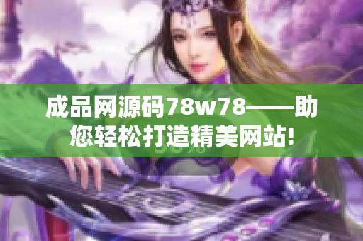 成品网源码78w78——助您轻松打造精美网站!