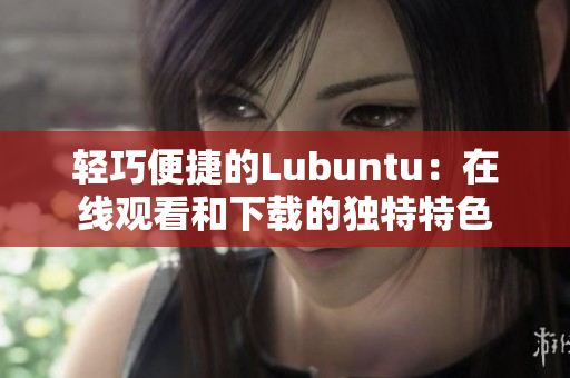 轻巧便捷的Lubuntu：在线观看和下载的独特特色