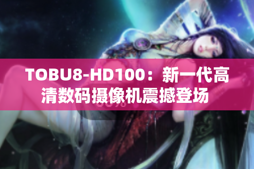 TOBU8-HD100：新一代高清数码摄像机震撼登场 