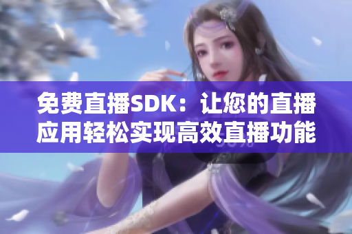 免费直播SDK：让您的直播应用轻松实现高效直播功能