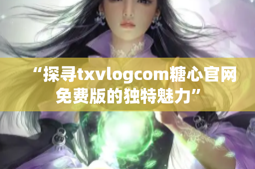 “探寻txvlogcom糖心官网免费版的独特魅力”