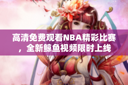 高清免费观看NBA精彩比赛，全新鲸鱼视频限时上线