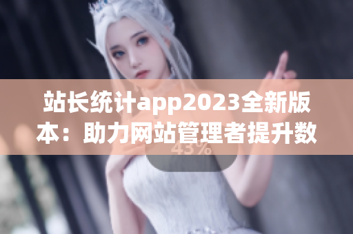 站长统计app2023全新版本：助力网站管理者提升数据分析效率