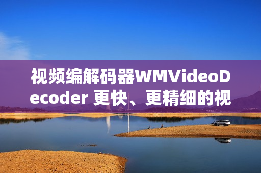 视频编解码器WMVideoDecoder 更快、更精细的视频解码助力您的播放体验