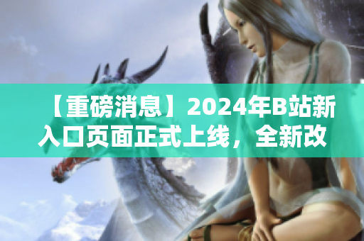 【重磅消息】2024年B站新入口页面正式上线，全新改版登场！