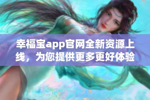 幸福宝app官网全新资源上线，为您提供更多更好体验