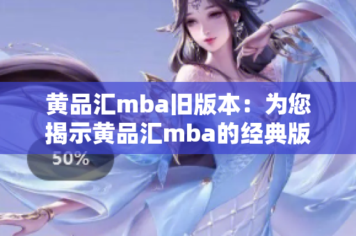 黄品汇mba旧版本：为您揭示黄品汇mba的经典版本和最新信息