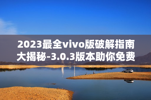 2023最全vivo版破解指南大揭秘-3.0.3版本助你免费畅享