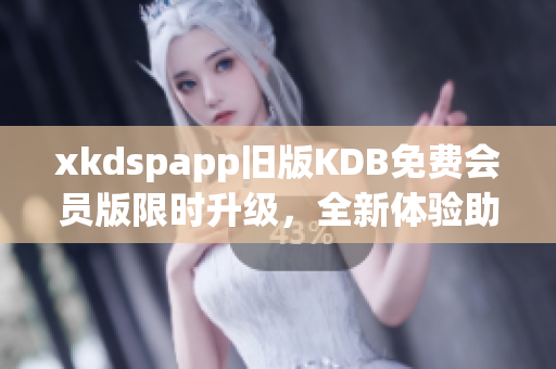 xkdspapp旧版KDB免费会员版限时升级，全新体验助你畅享更多功能