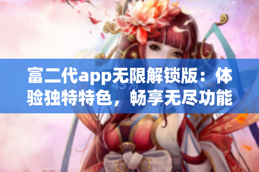 富二代app无限解锁版：体验独特特色，畅享无尽功能与乐趣