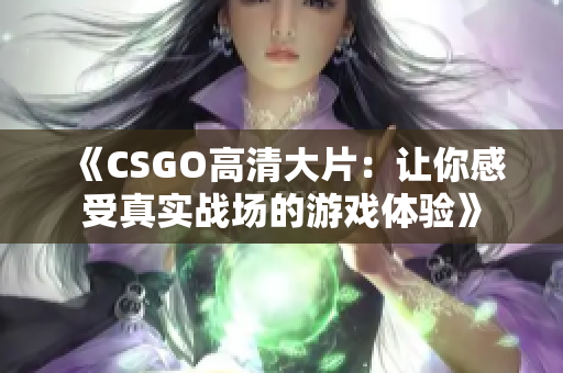 《CSGO高清大片：让你感受真实战场的游戏体验》