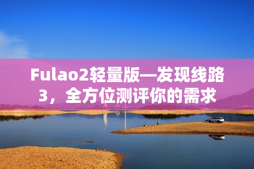 Fulao2轻量版—发现线路3，全方位测评你的需求