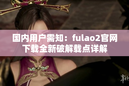 国内用户需知：fulao2官网下载全新破解载点详解