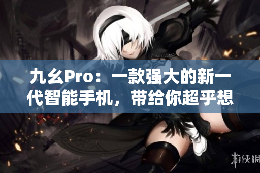 九幺Pro：一款强大的新一代智能手机，带给你超乎想象的体验