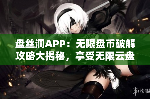 盘丝洞APP：无限盘币破解攻略大揭秘，享受无限云盘空间!