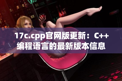 17c.cpp官网版更新：C++编程语言的最新版本信息