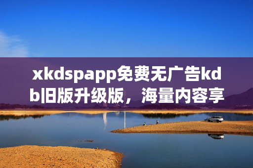 xkdspapp免费无广告kdb旧版升级版，海量内容享受免费服务