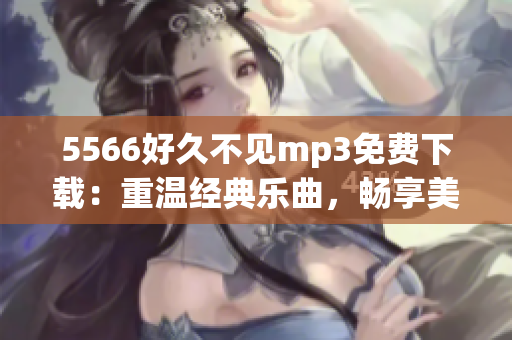 5566好久不见mp3免费下载：重温经典乐曲，畅享美妙旋律