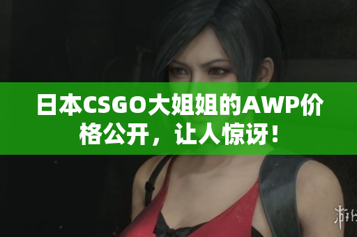 日本CSGO大姐姐的AWP价格公开，让人惊讶！