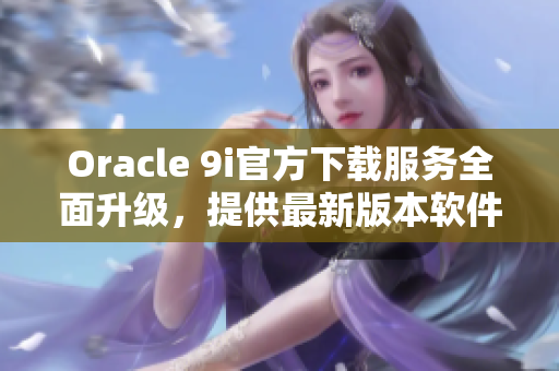 Oracle 9i官方下载服务全面升级，提供最新版本软件下载及更新服务