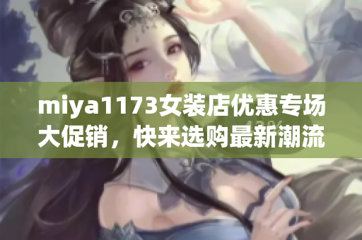 miya1173女装店优惠专场大促销，快来选购最新潮流时尚单品！