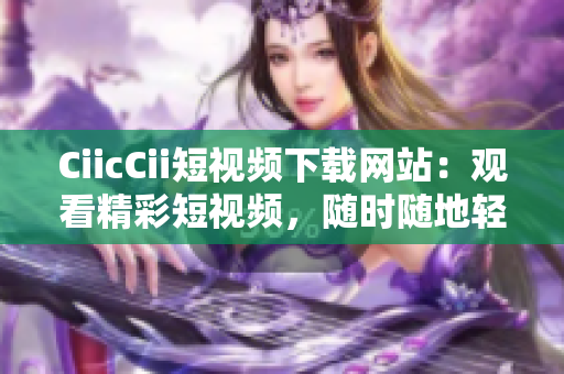 CiicCii短视频下载网站：观看精彩短视频，随时随地轻松下载