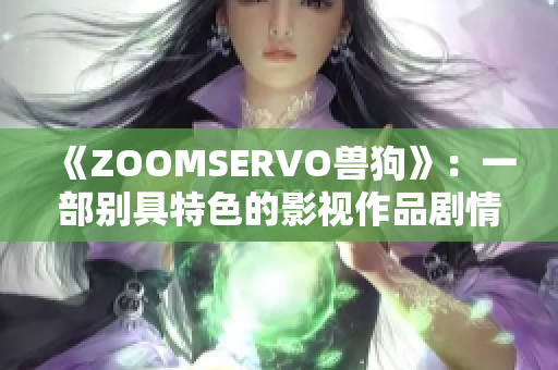 《ZOOMSERVO兽狗》：一部别具特色的影视作品剧情深度解析