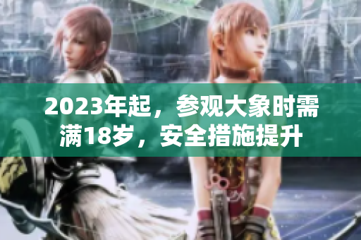 2023年起，参观大象时需满18岁，安全措施提升