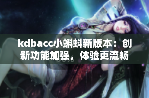 kdbacc小蝌蚪新版本：创新功能加强，体验更流畅