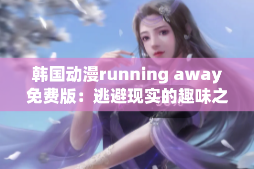 韩国动漫running away免费版：逃避现实的趣味之旅