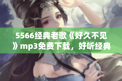 5566经典老歌《好久不见》mp3免费下载，好听经典回味无穷